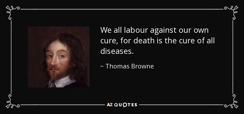 We all labour against our own cure, for death is the cure of all diseases. - Thomas Browne