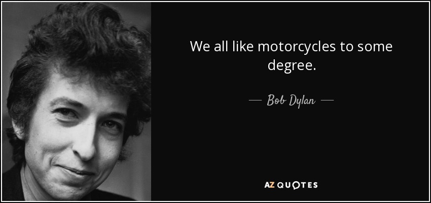 We all like motorcycles to some degree. - Bob Dylan