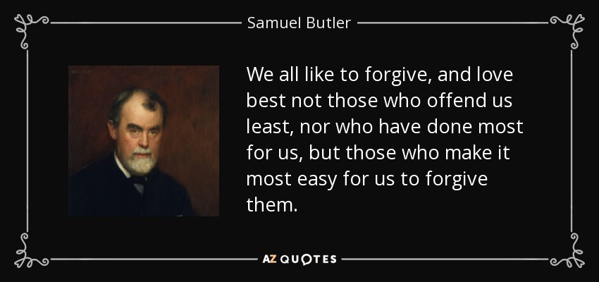 We all like to forgive, and love best not those who offend us least, nor who have done most for us, but those who make it most easy for us to forgive them. - Samuel Butler