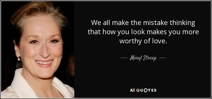 We all make the mistake thinking that how you look makes you more worthy of love. - Meryl Streep