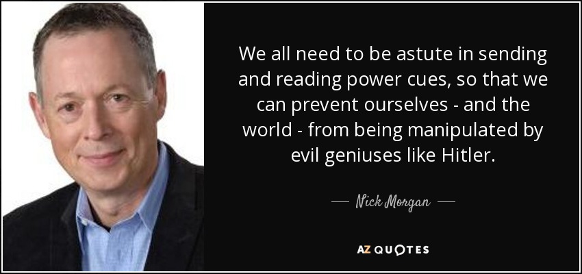 We all need to be astute in sending and reading power cues, so that we can prevent ourselves - and the world - from being manipulated by evil geniuses like Hitler. - Nick Morgan