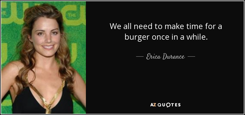 We all need to make time for a burger once in a while. - Erica Durance