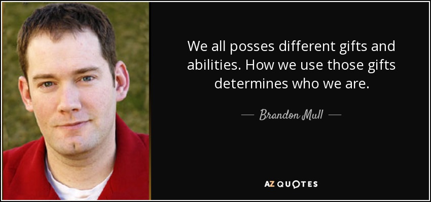 We all posses different gifts and abilities. How we use those gifts determines who we are. - Brandon Mull