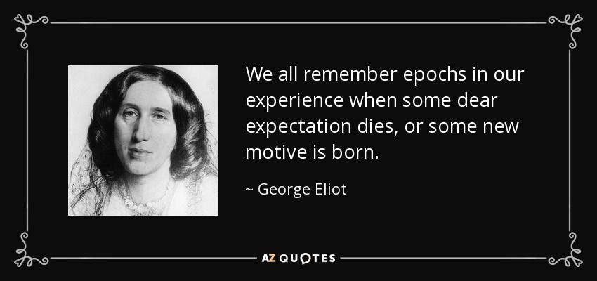 We all remember epochs in our experience when some dear expectation dies, or some new motive is born. - George Eliot