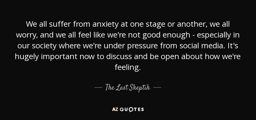 We all suffer from anxiety at one stage or another, we all worry, and we all feel like we're not good enough - especially in our society where we're under pressure from social media. It's hugely important now to discuss and be open about how we're feeling. - The Last Skeptik