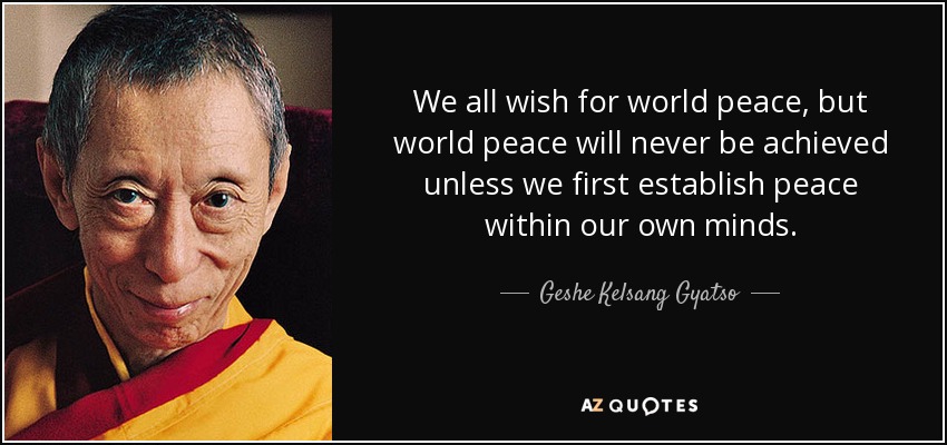 We all wish for world peace, but world peace will never be achieved unless we first establish peace within our own minds. - Geshe Kelsang Gyatso