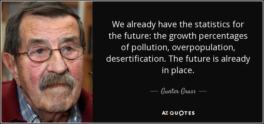 We already have the statistics for the future: the growth percentages of pollution, overpopulation, desertification. The future is already in place. - Gunter Grass