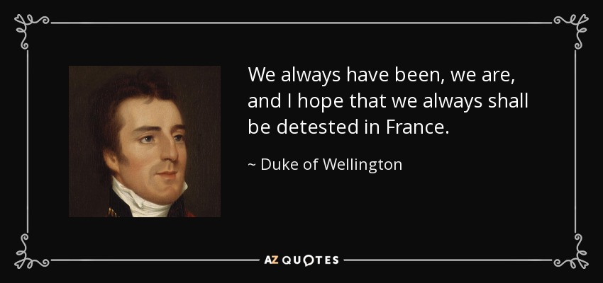 We always have been, we are, and I hope that we always shall be detested in France. - Duke of Wellington