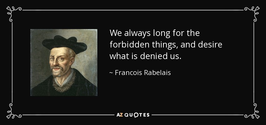 We always long for the forbidden things, and desire what is denied us. - Francois Rabelais