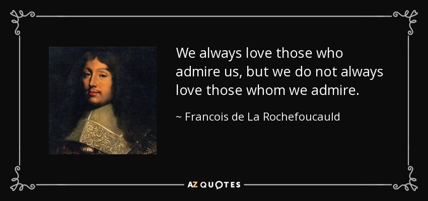 We always love those who admire us, but we do not always love those whom we admire. - Francois de La Rochefoucauld