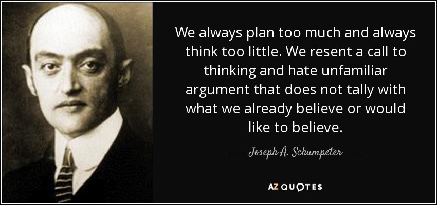We always plan too much and always think too little. We resent a call to thinking and hate unfamiliar argument that does not tally with what we already believe or would like to believe. - Joseph A. Schumpeter