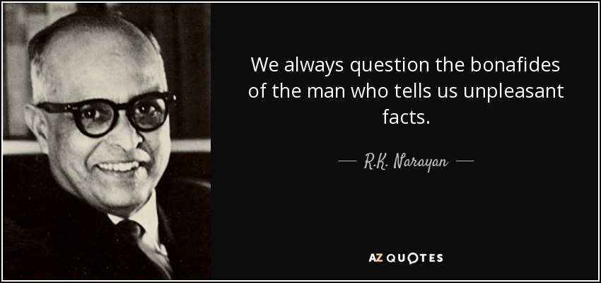 We always question the bonafides of the man who tells us unpleasant facts. - R.K. Narayan