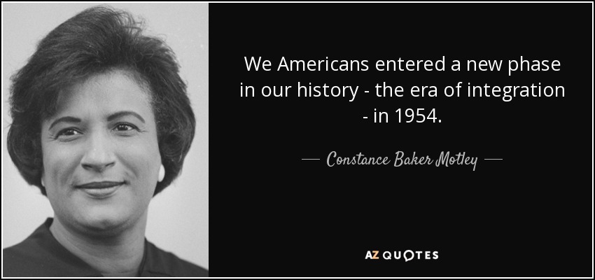 We Americans entered a new phase in our history - the era of integration - in 1954. - Constance Baker Motley