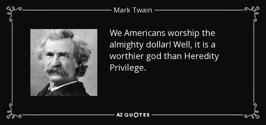 We Americans worship the almighty dollar! Well, it is a worthier god than Heredity Privilege. - Mark Twain