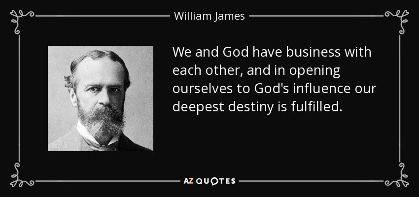 We and God have business with each other, and in opening ourselves to God's influence our deepest destiny is fulfilled. - William James