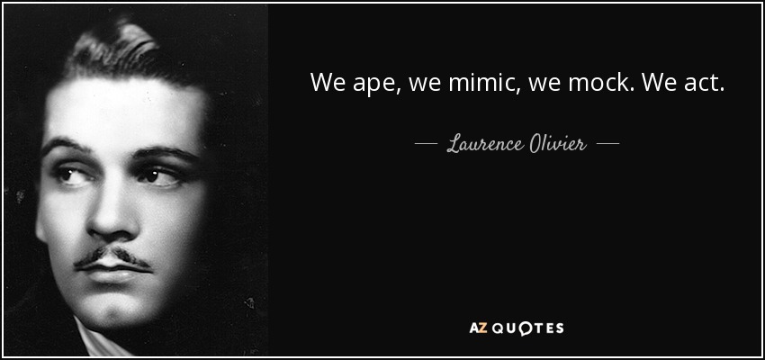 We ape, we mimic, we mock. We act. - Laurence Olivier