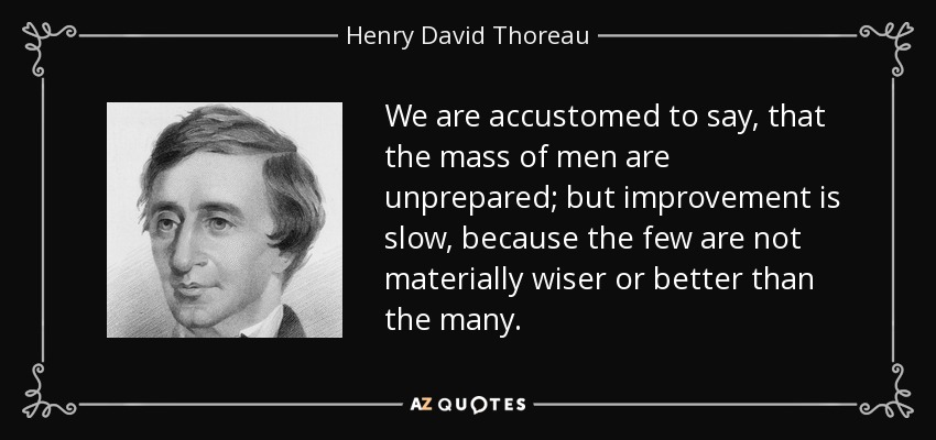 We are accustomed to say, that the mass of men are unprepared; but improvement is slow, because the few are not materially wiser or better than the many. - Henry David Thoreau