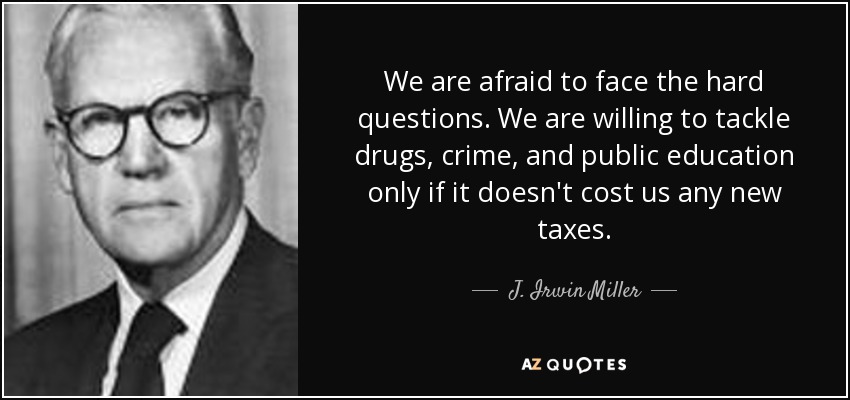 We are afraid to face the hard questions. We are willing to tackle drugs, crime, and public education only if it doesn't cost us any new taxes. - J. Irwin Miller