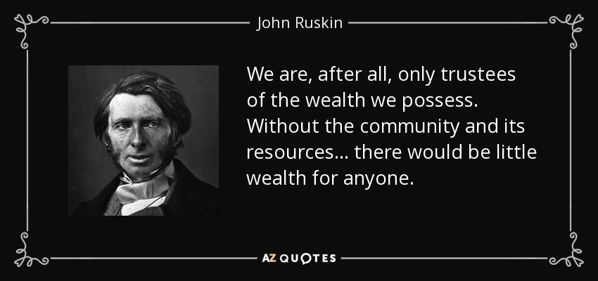 We are, after all, only trustees of the wealth we possess. Without the community and its resources... there would be little wealth for anyone. - John Ruskin