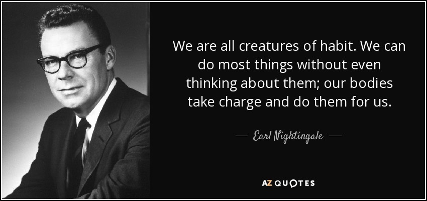 We are all creatures of habit. We can do most things without even thinking about them; our bodies take charge and do them for us. - Earl Nightingale