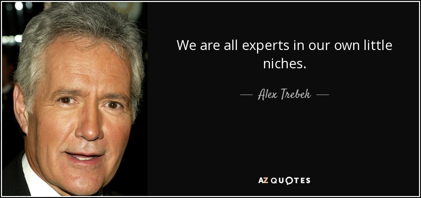 We are all experts in our own little niches. - Alex Trebek