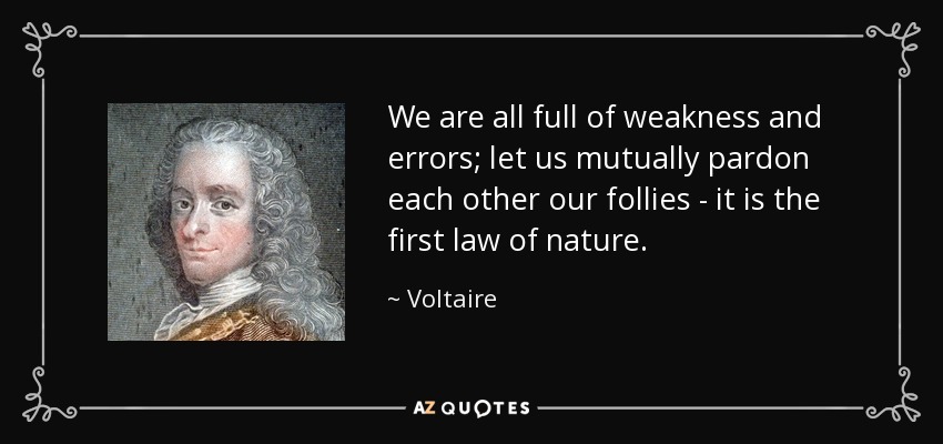 We are all full of weakness and errors; let us mutually pardon each other our follies - it is the first law of nature. - Voltaire