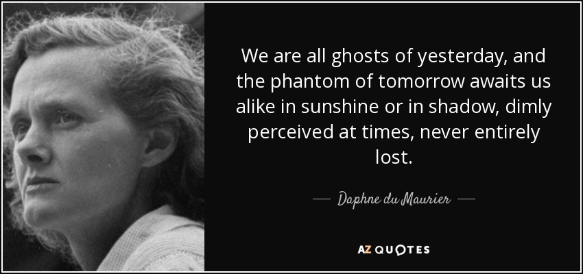 We are all ghosts of yesterday, and the phantom of tomorrow awaits us alike in sunshine or in shadow, dimly perceived at times, never entirely lost. - Daphne du Maurier