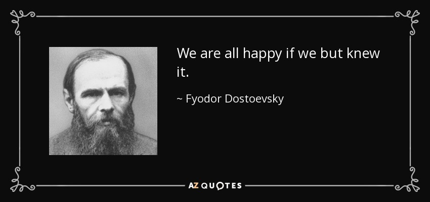 We are all happy if we but knew it. - Fyodor Dostoevsky