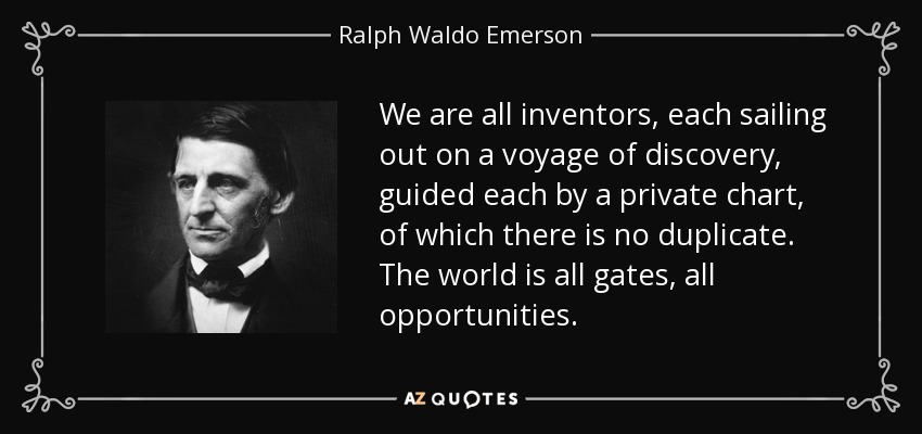 We are all inventors, each sailing out on a voyage of discovery, guided each by a private chart, of which there is no duplicate. The world is all gates, all opportunities. - Ralph Waldo Emerson