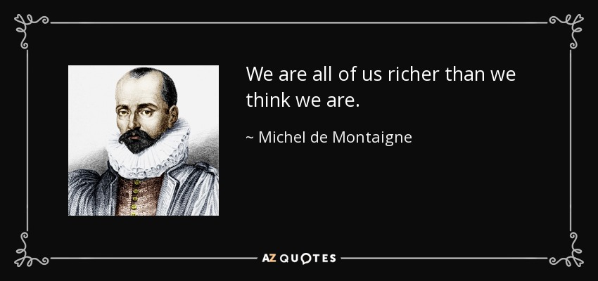 We are all of us richer than we think we are. - Michel de Montaigne