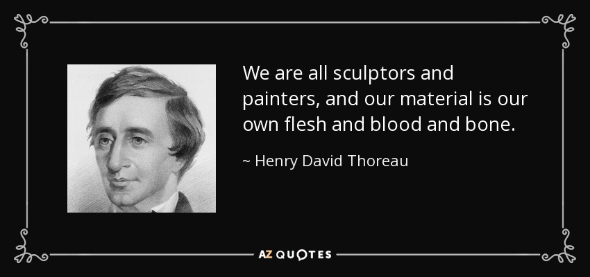We are all sculptors and painters, and our material is our own flesh and blood and bone. - Henry David Thoreau