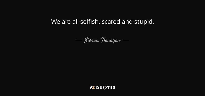 We are all selfish, scared and stupid. - Kieran Flanagan