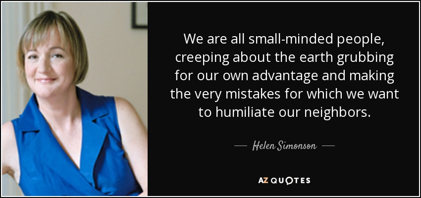 We are all small-minded people, creeping about the earth grubbing for our own advantage and making the very mistakes for which we want to humiliate our neighbors. - Helen Simonson