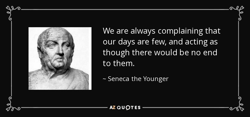 We are always complaining that our days are few, and acting as though there would be no end to them. - Seneca the Younger