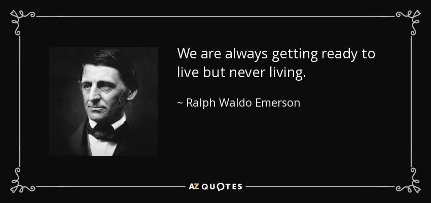 We are always getting ready to live but never living. - Ralph Waldo Emerson