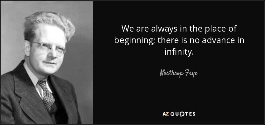 We are always in the place of beginning; there is no advance in infinity. - Northrop Frye