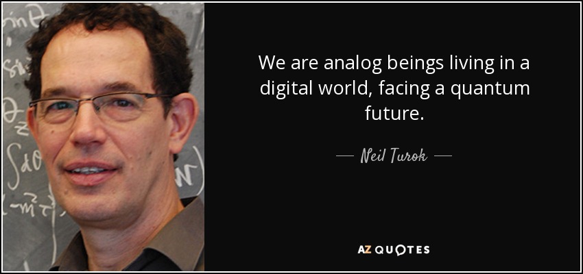 We are analog beings living in a digital world, facing a quantum future. - Neil Turok