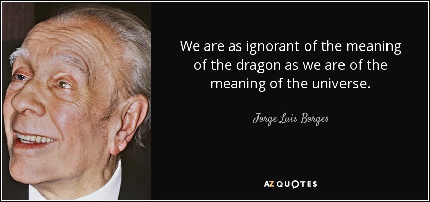 We are as ignorant of the meaning of the dragon as we are of the meaning of the universe. - Jorge Luis Borges