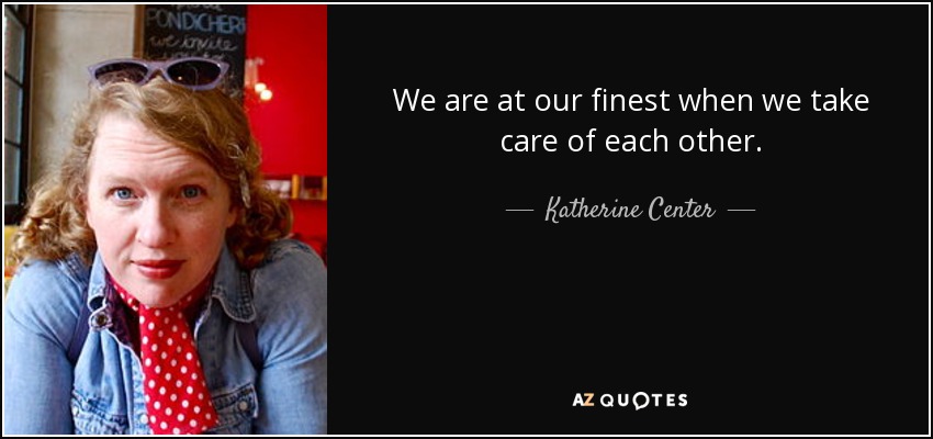 We are at our finest when we take care of each other. - Katherine Center