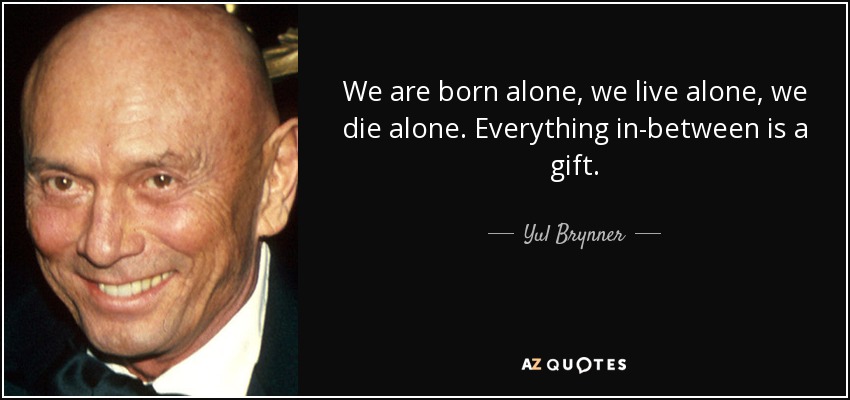 We are born alone, we live alone, we die alone. Everything in-between is a gift. - Yul Brynner