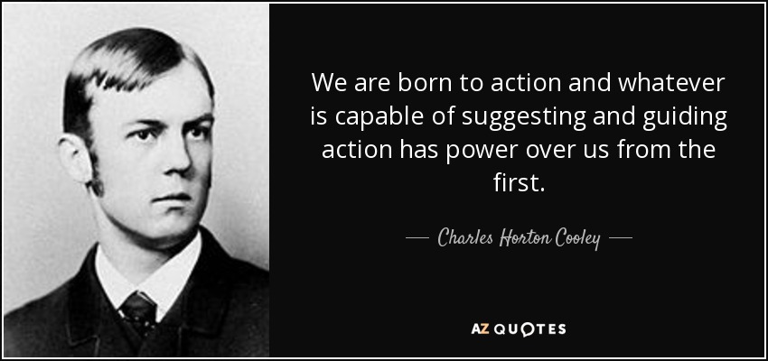 We are born to action and whatever is capable of suggesting and guiding action has power over us from the first. - Charles Horton Cooley