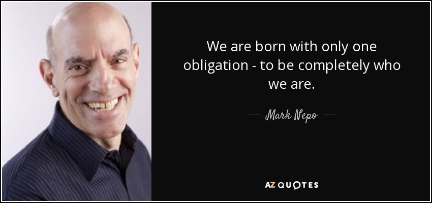 We are born with only one obligation - to be completely who we are. - Mark Nepo
