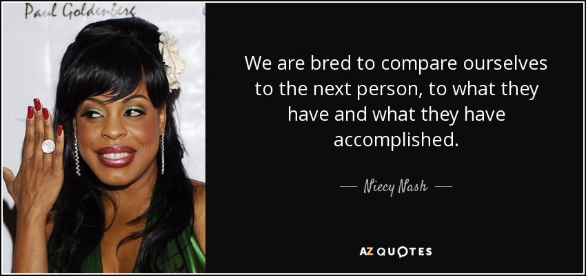 We are bred to compare ourselves to the next person, to what they have and what they have accomplished. - Niecy Nash