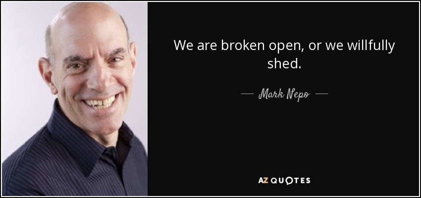 We are broken open, or we willfully shed. - Mark Nepo