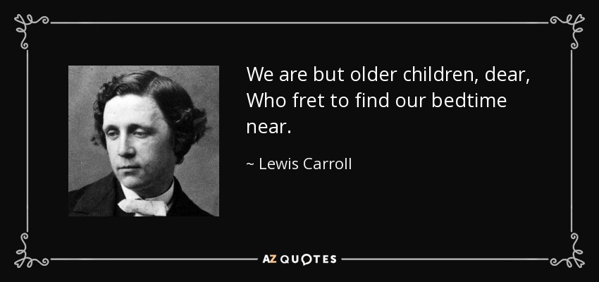 We are but older children, dear, Who fret to find our bedtime near. - Lewis Carroll