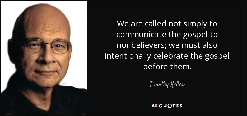 We are called not simply to communicate the gospel to nonbelievers; we must also intentionally celebrate the gospel before them. - Timothy Keller
