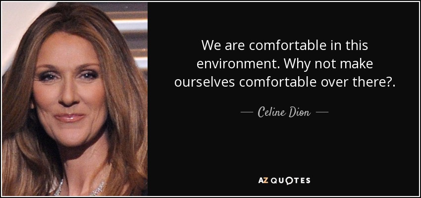 We are comfortable in this environment. Why not make ourselves comfortable over there?. - Celine Dion