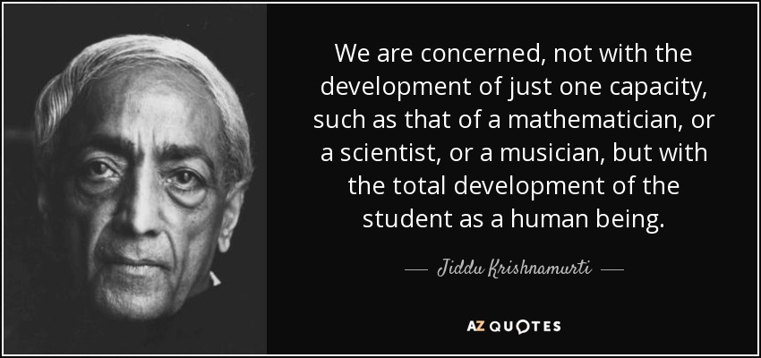 We are concerned, not with the development of just one capacity, such as that of a mathematician, or a scientist, or a musician, but with the total development of the student as a human being. - Jiddu Krishnamurti