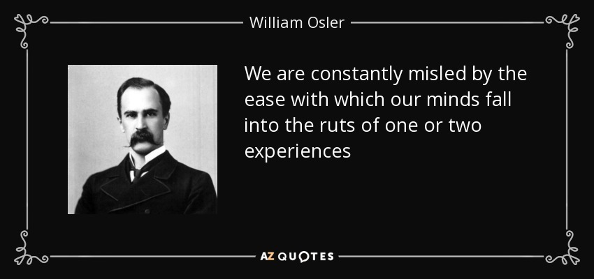 We are constantly misled by the ease with which our minds fall into the ruts of one or two experiences - William Osler