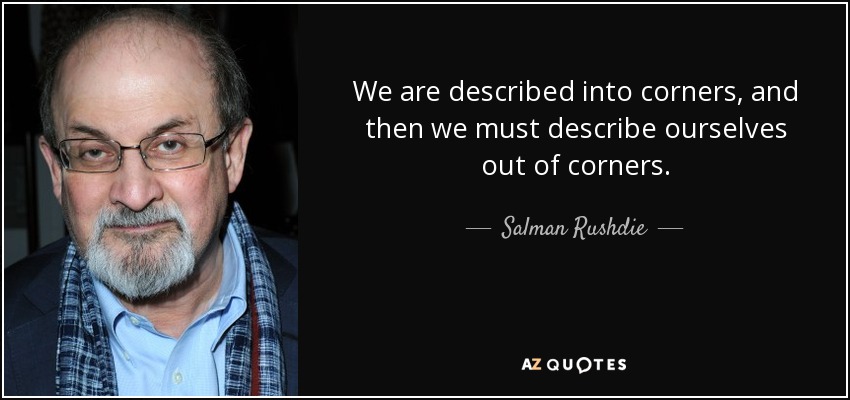 We are described into corners, and then we must describe ourselves out of corners. - Salman Rushdie
